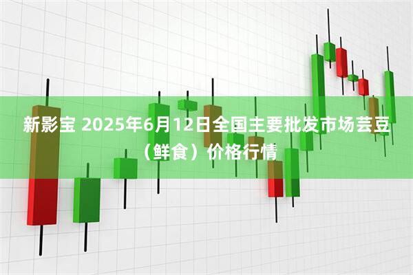 新影宝 2025年6月12日全国主要批发市场芸豆（鲜食）价格行情