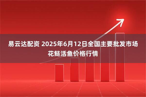 易云达配资 2025年6月12日全国主要批发市场花鲢活鱼价格行情