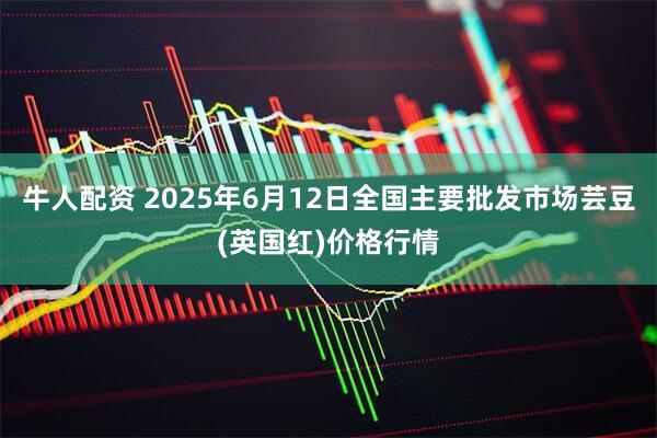 牛人配资 2025年6月12日全国主要批发市场芸豆(英国红)价格行情