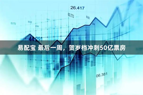 易配宝 最后一周，贺岁档冲刺50亿票房