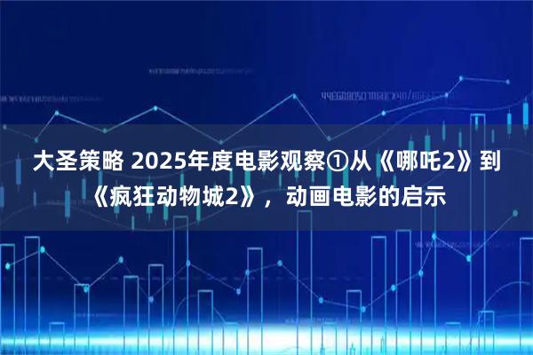 大圣策略 2025年度电影观察①从《哪吒2》到《疯狂动物城2》，动画电影的启示
