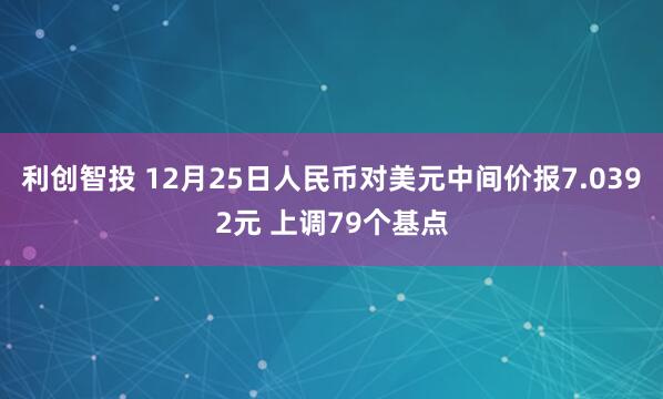利创智投 12月25日人民币对美元中间价报7.0392元 上调79个基点