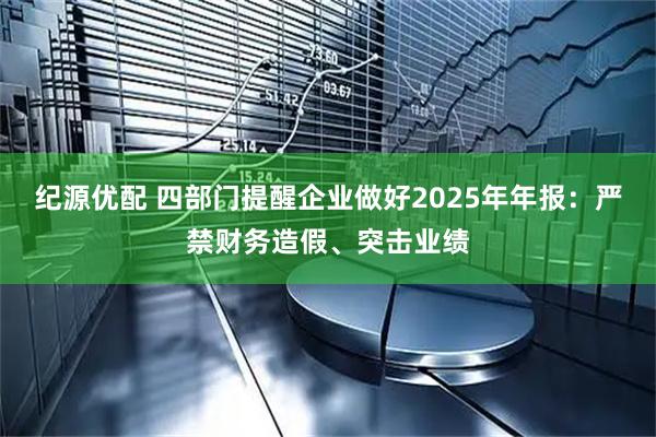纪源优配 四部门提醒企业做好2025年年报：严禁财务造假、突击业绩