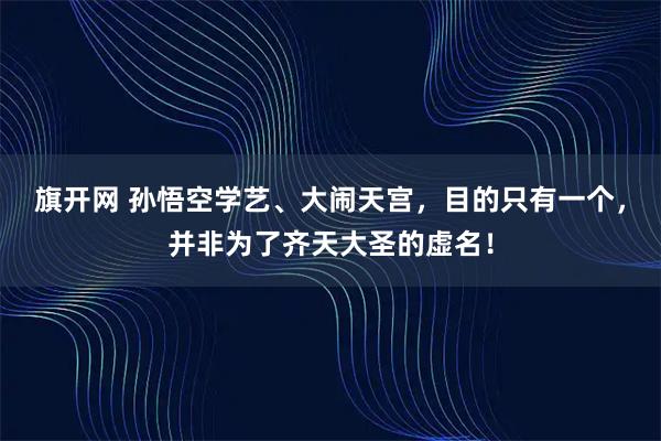 旗开网 孙悟空学艺、大闹天宫，目的只有一个，并非为了齐天大圣的虚名！