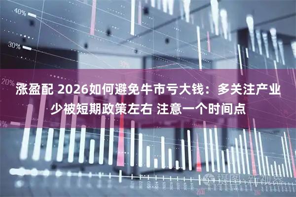 涨盈配 2026如何避免牛市亏大钱：多关注产业少被短期政策左右 注意一个时间点