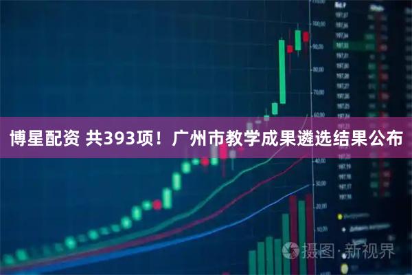 博星配资 共393项！广州市教学成果遴选结果公布