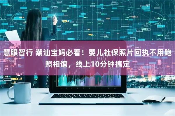 慧眼智行 潮汕宝妈必看！婴儿社保照片回执不用跑照相馆，线上10分钟搞定